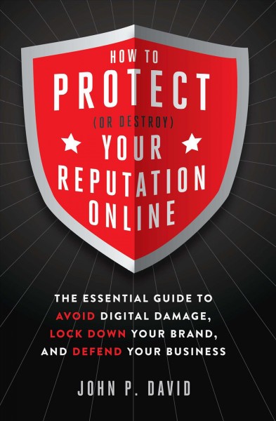 How to protect (or destroy) your reputation online : the essential guide to avoid digital damage, lock down your brand, and defend your business / John P. David.