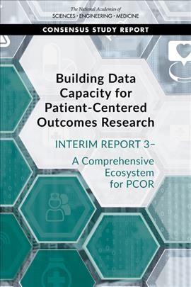 Building Data Capacity for Patient-Centered Outcomes Research Interim Report 3 - A Comprehensive Ecosystem for PCOR / National Academies of Sciences Engineering.
