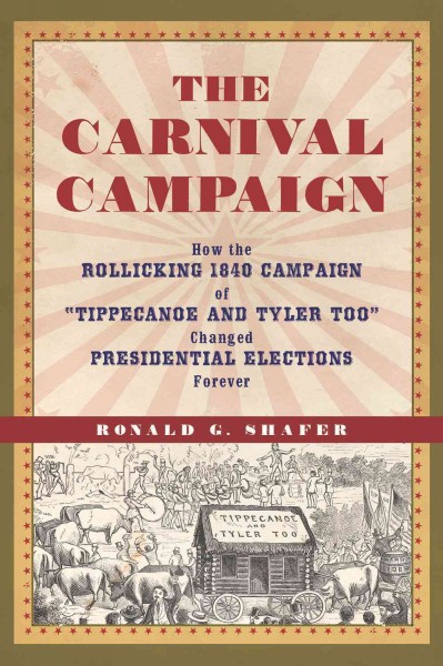 The carnival campaign : how the rollicking 1840 campaign of "Tippecanoe and Tyler too" changed presidential elections forever / Ronald G. Shafer.