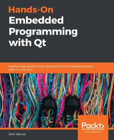 Hands-on embedded programming with Qt : develop high performance applications for embedded systems with C++, and Qt 5 / John Werner.