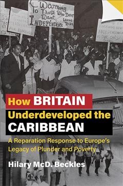 How Britain underdeveloped the Caribbean : a reparation response to Europe's legacy of plunder and poverty / Hilary McD. Beckles.