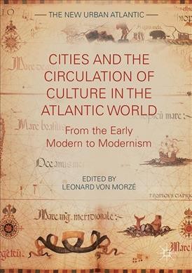 Cities and the Circulation of Culture in the Atlantic World : From the Early Modern to Modernism / Leonard von Morzé, editor.