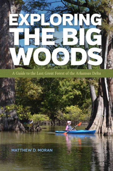 Exploring the Big Woods : a guide to the last great forest of the Arkansas Delta / Matthew D. Moran.