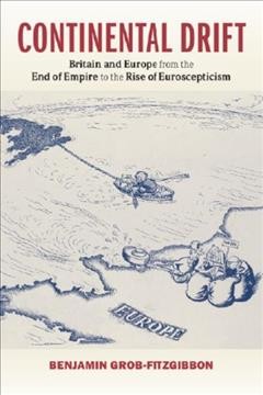 Continental drift : Britain and Europe from the end of empire to the rise of Euroscepticism / Benjamin Grob-Fitzgibbon (United States Department of State).