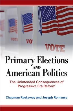 Primary elections and American politics : the unintended consequences of Progressive era reform / Chapman Rackaway and Joseph Romance