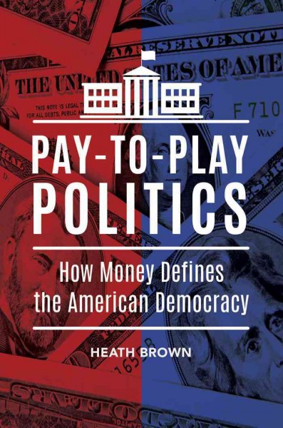 Pay-to-play politics : how money defines the American democracy / Heath Brown.