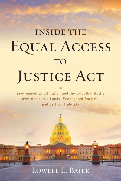 Inside the Equal Access to Justice Act : environmental litigation and the crippling battle over america's lands and endangered species and their critical habitats / Lowell E. Baier.
