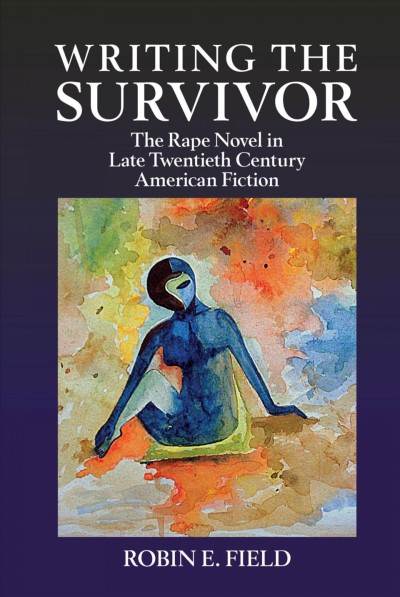 Writing the survivor : the rape novel in late twentieth-century American fiction / Robin E. Field.
