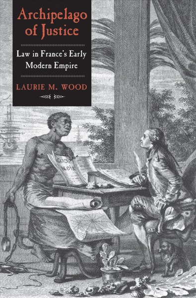 Archipelago of justice : law in France's early modern empire / Laurie M. Wood.