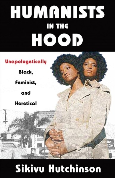 Humanists in the hood : unapologetically black, feminist, and heretical / Sikivu Hutchinson.