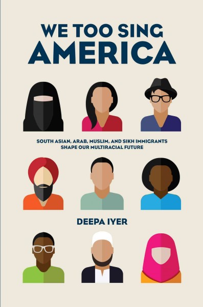 We too sing America : South Asian, Arab, Muslim, and Sikh immigrants shape our multiracial future / Deepa Iyer.
