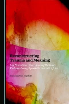 Reconstructing trauma and meaning : life narratives of survivors of political violence during apartheid in South Africa / by Ileana Carmen Rogobete.