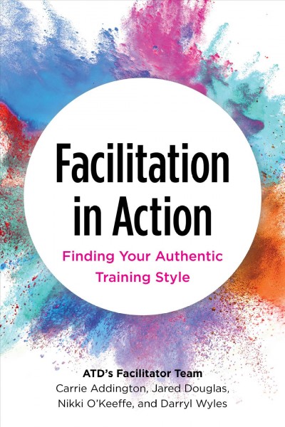 Facilitation in action : finding your authentic training style / ATD's facilitator team: Carrie Addington, Jared Douglas, Nikki O'Keeffe, and Darryl Wyles.