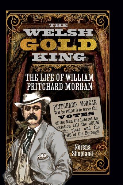 The Welsh Gold King : the Life of William Pritchard Morgan, MP / Norena Shopland.
