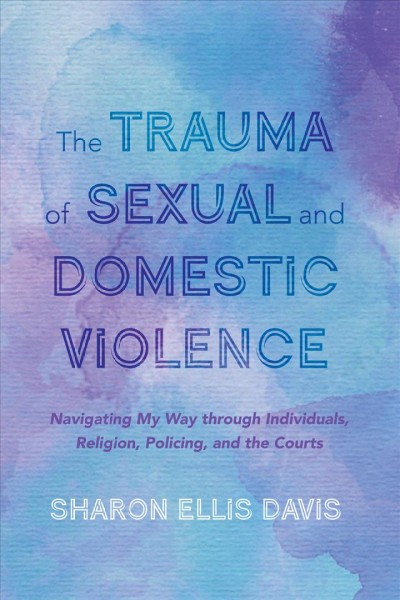 The trauma of sexual and domestic violence : navigating my way through individuals, religion, policing, and the courts / Sharon Ellis Davis.