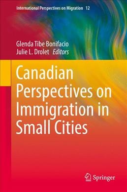 Canadian perspectives on immigration in small cities / Glenda Tibe Bonifacio, Julie L. Drolet, editors.