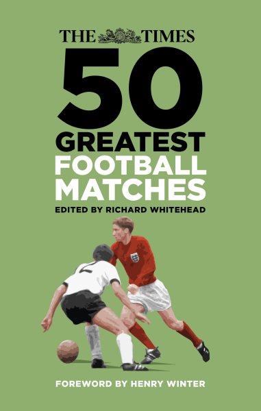 The Times 50 greatest football matches / edited by Richard Whitehead.