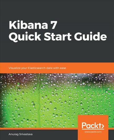 Kibana 7 Quick Start Guide : Visualize Your Elasticsearch Data with Ease.