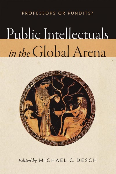 Public intellectuals in the global arena : professors or pundits? / edited by Michael C. Desch.