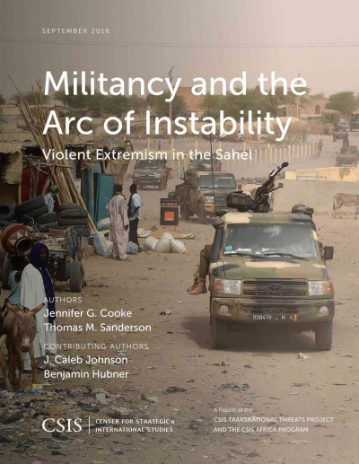 Militancy and the arc of instability : violent extremism in the Sahel / principal authors, Jennifer G. Cooke, Thomas M. Sanderson ; contributing authors, J. Caleb Johnson, Benjamin Hubner.