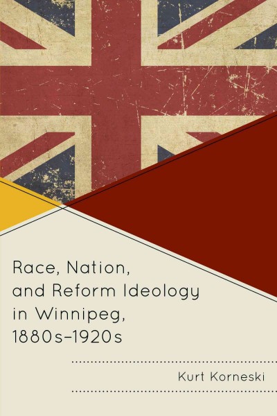 Race, nation, and reform ideology in Winnipeg, 1880s-1920s / Kurt Korneski.