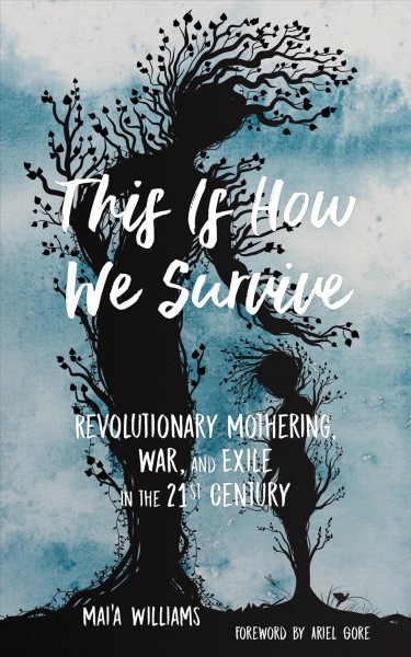 This is how we survive : revolutionary mothering, war, and exile in the 21st century / Mai'a Williams ; foreword by Ariel Gore.