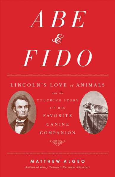 Abe & Fido : Lincoln's love of animals and the touching story of his favorite canine companion / Matthew Algeo.
