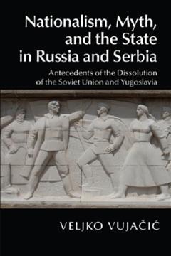 Nationalism, myth, and the state in Russia and Serbia : antecedents of the dissolution of the Soviet Union and Yugoslavia / Veljko Vujačić.