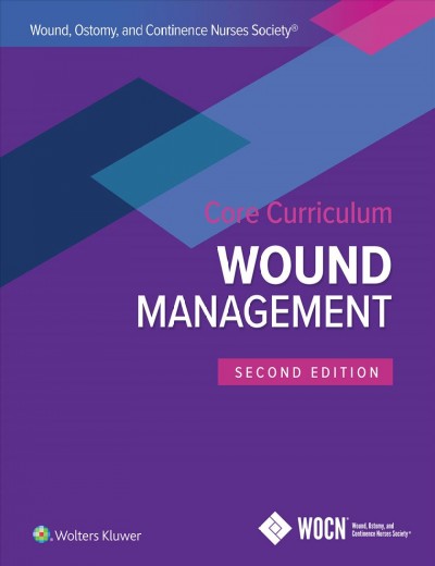 Wound, Ostomy, and Continence Nurses Society (WOCN) core curriculum. Wound management / edited by Laurie L. McNichol, MSN, RN, CNS, GNP, CWOCN, CWON-AP, FAAN, Catherine R. Ratliff, PhD, RN, GNP-BC, CWOCN, CFCN, FAAN, Stephanie S. Yates, MSN, RN, ANP-BC, CWOCN.