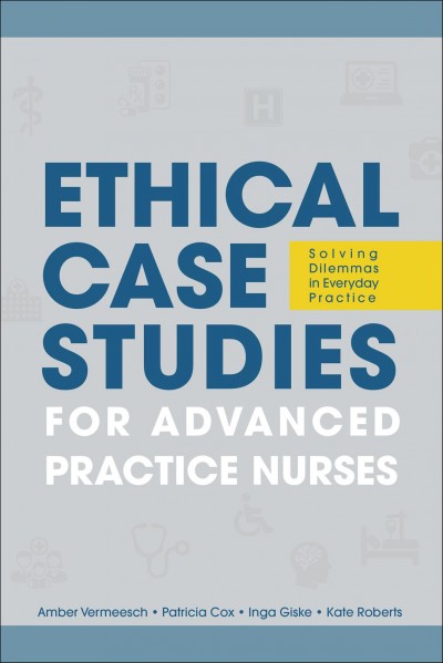 Ethical case studies for advanced practice nurses : solving dilemmas in everyday practice / Amber L. Vermeesch, Patricia H. Cox, Inga M. Giske, Katherine M. Roberts.