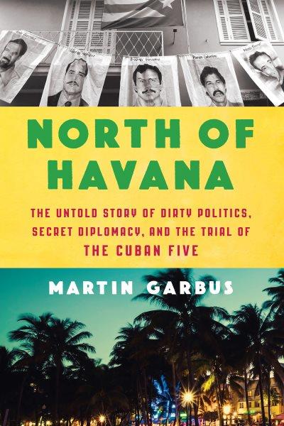 North of Havana : the untold story of dirty politics, secret diplomacy, and the trial of the Cuban Five / Martin Garbus.