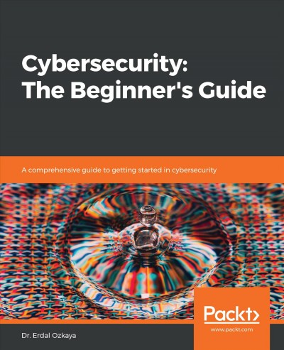 Cybersecurity : the beginner's guide : a comprehensive guide to getting started in cybersecurity / Dr. Erdal Ozkaya.