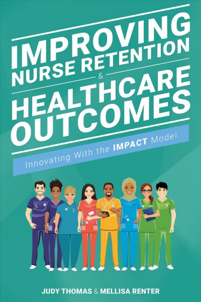 Improving nurse retention & healthcare outcomes : innovating with the IMPACT model / Judy Thomas, Mellisa Renter.