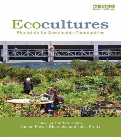 Ecocultures : blueprints for sustainable communities / edited by Steffen Böhm, Zareen Pervez Bharucha and Jules N. Pretty.