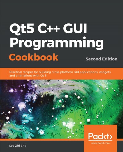 Qt5 C++ GUI programming cookbook : practical recipes for building cross-platform GUI applications, widgets, and animations with Qt 5 / Lee Zhi Eng.