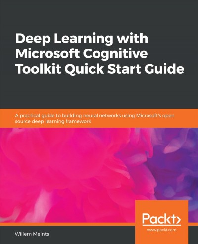 Deep learning with Microsoft Cognitive Toolkit quick start guide : a practical guide to building neural networks using Microsoft's open source deep learning framework / Willem Meints.