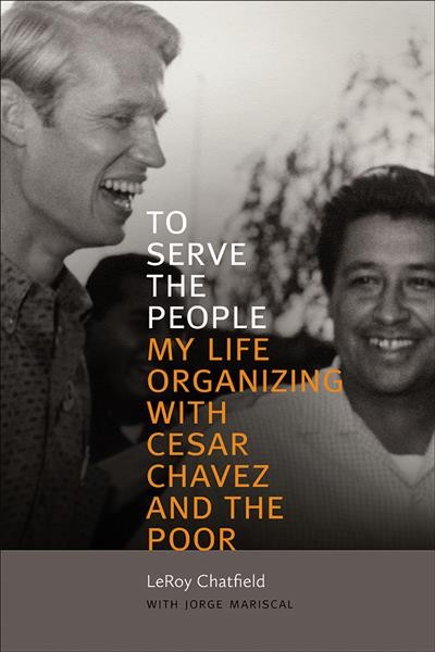 To serve the people : my life organizing with Cesar Chavez and the poor / LeRoy Chatfield with Jorge Mariscal.