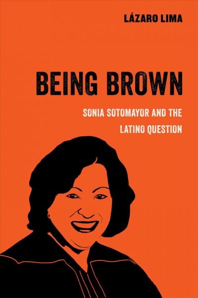 Being brown : Sonia Sotomayor and the Latino question / Lázaro Lima.