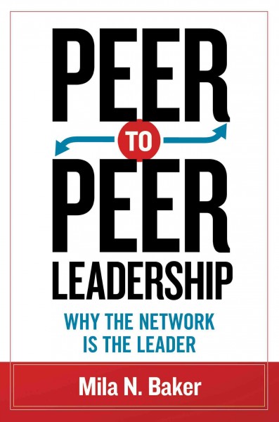 Peer-to-peer leadership : why the network is the leader / Mila Baker.