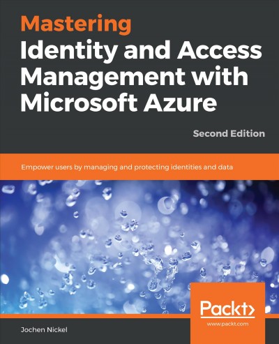 Mastering identity and access management with Microsoft Azure : empower users by managing and protecting identities and data / Jochen Nickel.