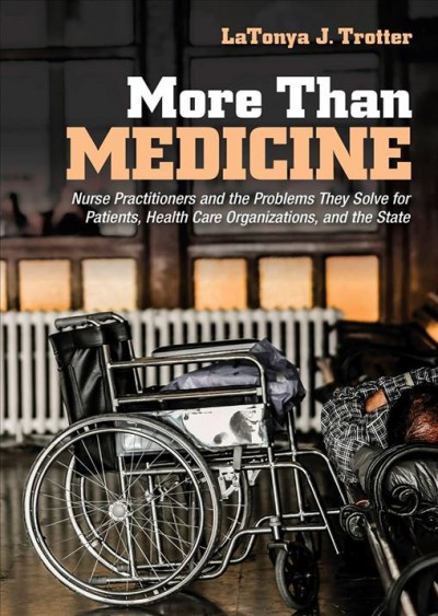 More than medicine : nurse practitioners and the problems they solve for patients, health care organizations, and the state / LaTonya J. Trotter.