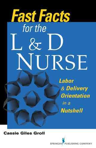 Fast facts for the L & D nurse : labor & delivery orientation in a nutshell / Cassie Giles Groll.