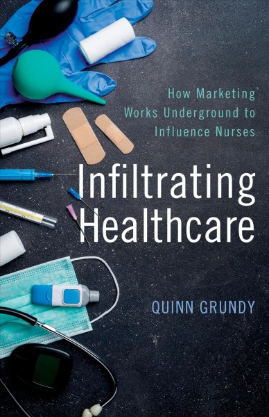 Infiltrating healthcare : how marketing works underground to influence nurses / Quinn Grundy.