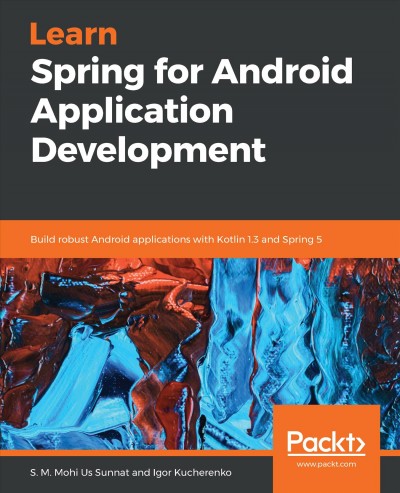 Learn Spring for Android application development : build robust Android applications with Kotlin 1.3 and Spring 5 / S.M Mohi Us Sunnat, Igor Kucherenko.