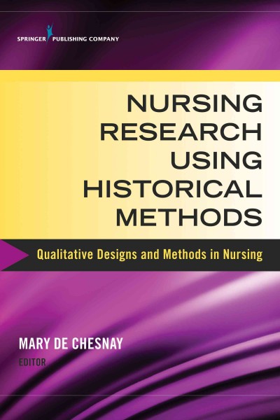 Nursing research using historical methods : qualitative designs and methods in nursing / Mary de Chesnay, PhD, RN, PMHCNS-BC, FAAN, editor.