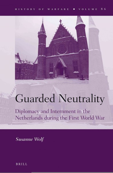 Guarded neutrality : diplomacy and internment in the Netherlands during the First World War / by Susanne Wolf.