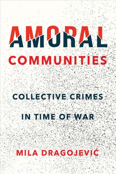 Amoral communities : collective crimes in time of war / Mila Dragojević.