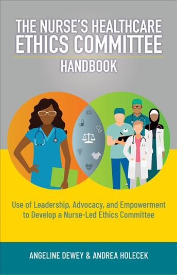The nurse's healthcare ethics committee handbook : use of leadership, advocacy, and empowerment to develop a nurse-led ethics committee / Angeline Dewey, Andrea Holecek.