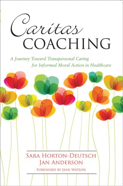 Caritas coaching : a journey toward transpersonal caring for informed moral action in healthcare / Sara Horton-Deutsch, Jan Anderson.