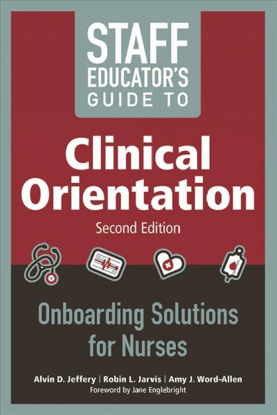 Staff educator's guide to clinical orientation : onboarding solutions for nurses / Alvin D. Jeffery, Robin L. Jarvis ; with Amy J. Word-Allen.
